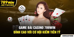 Game Bài Casino 789win - Đỉnh Cao Với Cơ hội Kiếm Tiền Tỷ