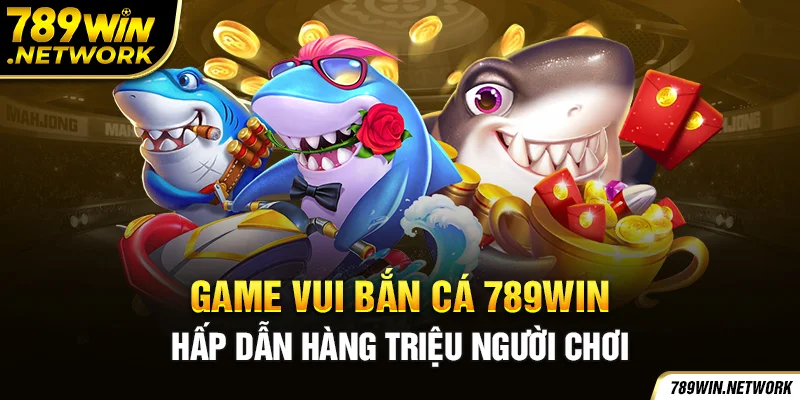Game vui bắn cá 789Win hấp dẫn hàng triệu người chơi