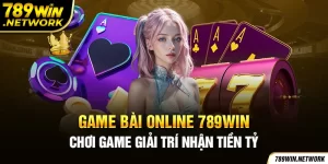 Game Bài Online 789Win - Chơi Game Giải Trí Nhận Tiền Tỷ